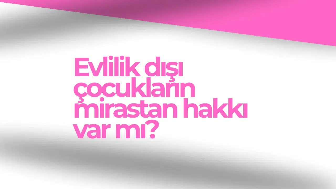 Evlilik Dışı Çocukların Mirastan Hakkı Var Mı?