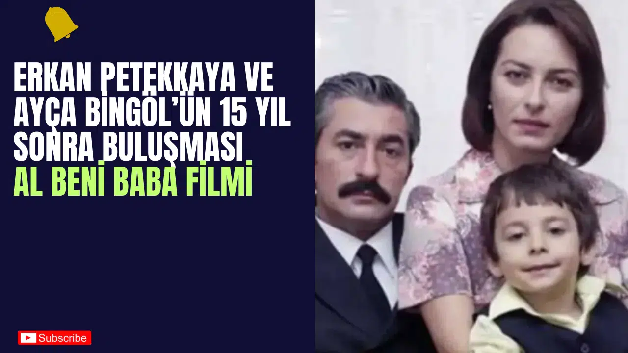 Erkan Petekkaya ve Ayça Bingöl’ün 15 Yıl Sonra Buluşması: Al Beni Baba Filmi