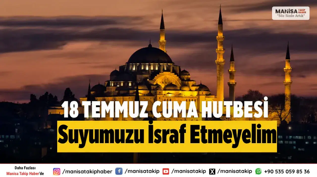 18 TEMMUZ 2025 CUMA HUTBESİ KONUSU VE TAM METNİ: Suyumuzu İsraf Etmeyelim