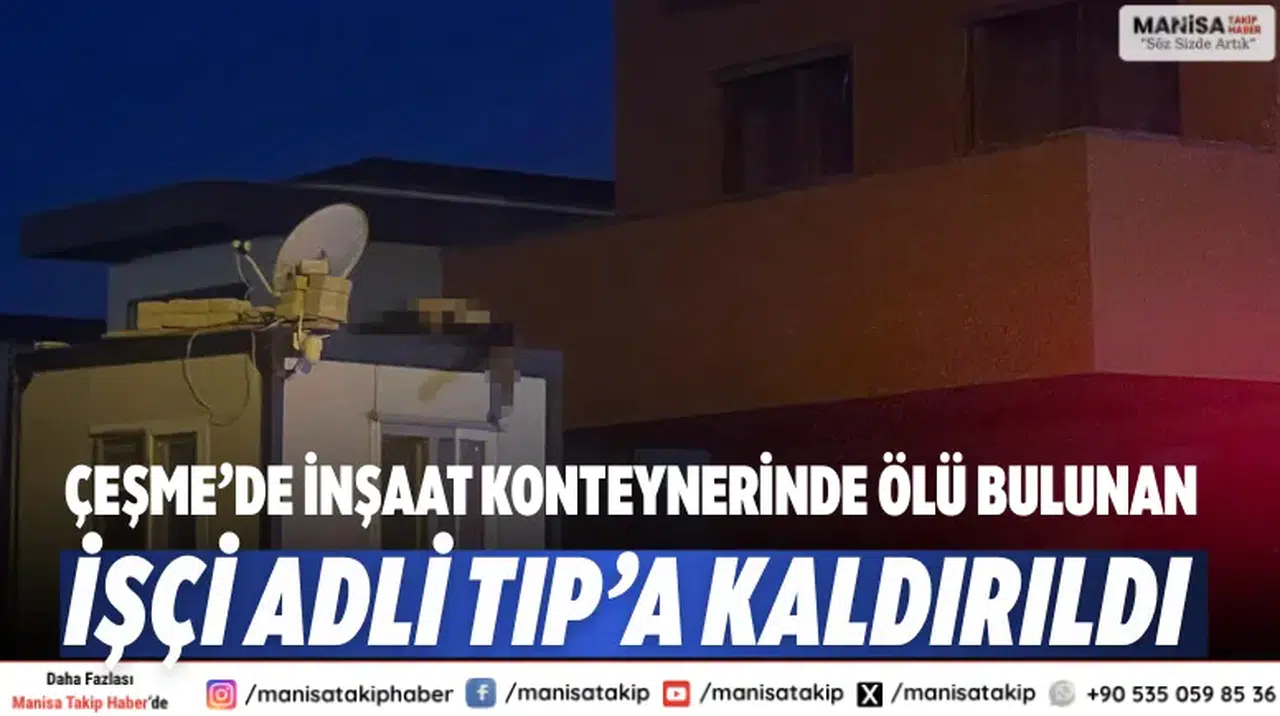 Çeşme’de inşaat konteynerinde ölü bulunan işçi Adli Tıp’a kaldırıldı