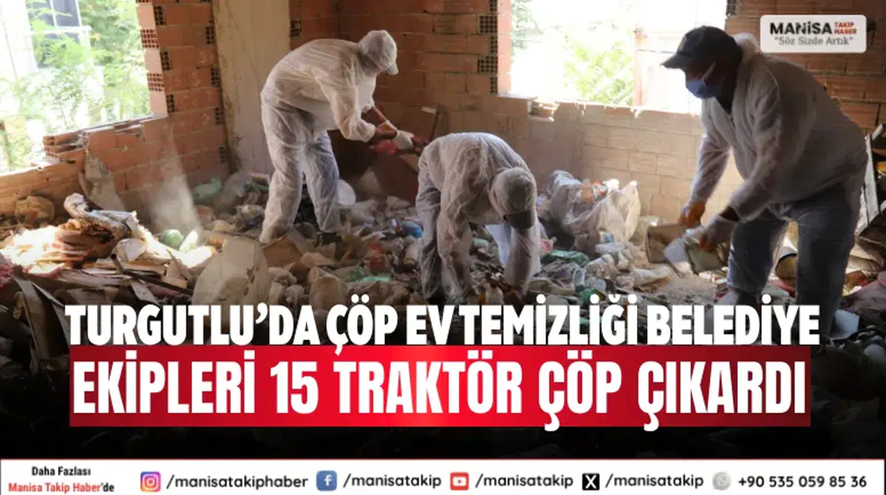 Turgutlu’da Çöp Ev Temizliği Belediye Ekipleri 15 Traktör Çöp Çıkardı