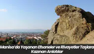 Manisa’da Yaşanan Efsaneler ve Rivayetler Taşlara Kazınan Anlatılar