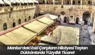 Manisa’daki Eski Çarşıların Hikâyesi Taştan Dükkânlarda Yüzyıllık Ticaret