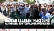 Başkan Balaban’ın Acı Günü Kayınpederi Son Yolculuğuna Uğurlandı