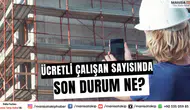Ücretli çalışan sayısında son durum ne?