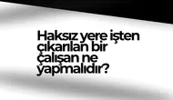 Haksız Yere İşten Çıkarılan Bir Çalışan Ne Yapmalıdır?