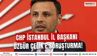 SON DAKİKA... CHP İstanbul İl Başkanı Özgür Çelik'e soruşturma!