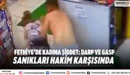 Fethiye’de Kadına Şiddet: Darp ve Gasp Sanıkları Hakim Karşısında