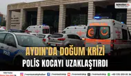 Aydın’da doğum krizi: Polis kocayı hastaneden uzaklaştırdı