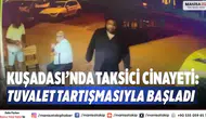Kuşadası’nda taksici cinayeti: Tuvalet tartışmasıyla başladı