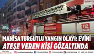 Manisa Turgutlu yangın olayı: Evini ateşe veren kişi gözaltında