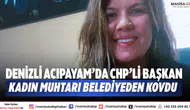 Denizli Acıpayam’da CHP’li Başkan kadın muhtarı belediyeden kovdu