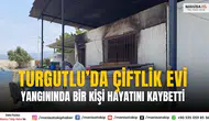 Turgutlu’da Çiftlik Evi Yangınında Bir Kişi Hayatını Kaybetti