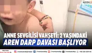 Anne sevgilisi vahşeti: 2 yaşındaki Aren darp davası başlıyor