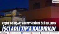 Çeşme’de inşaat konteynerinde ölü bulunan işçi Adli Tıp’a kaldırıldı