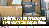 İzmir'de büyük operasyon 5 milyon TL’lik kaçak ürün