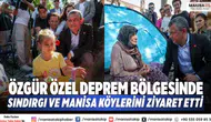 Özgür Özel deprem bölgesinde Sındırgı ve Manisa köylerini ziyaret etti