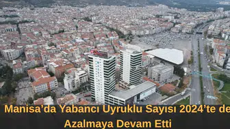 Manisa’da Yabancı Uyruklu Sayısı 2024’te de Azalmaya Devam Etti
