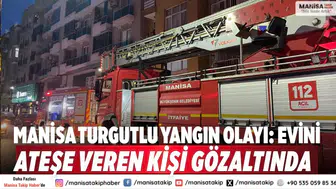 Manisa Turgutlu yangın olayı: Evini ateşe veren kişi gözaltında