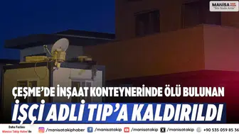 Çeşme’de inşaat konteynerinde ölü bulunan işçi Adli Tıp’a kaldırıldı