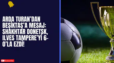 Arda Turan’dan Beşiktaş’a Mesaj: Shakhtar Donetsk, Ilves Tampere’yi 6-0’la Ezdi!