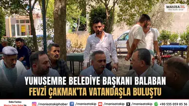 Yunusemre Belediye Başkanı Balaban Fevzi Çakmak’ta vatandaşla buluştu