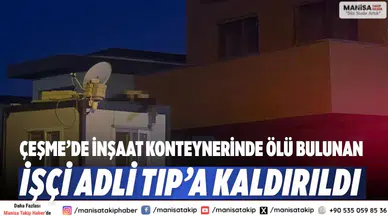 Çeşme’de inşaat konteynerinde ölü bulunan işçi Adli Tıp’a kaldırıldı