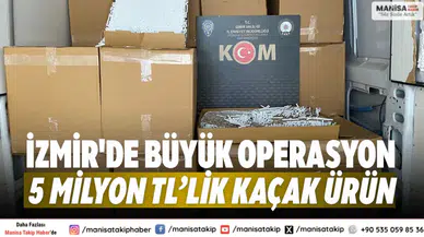 İzmir'de büyük operasyon 5 milyon TL’lik kaçak ürün