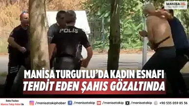 Manisa Turgutlu’da kadın esnafı tehdit eden şahıs gözaltında