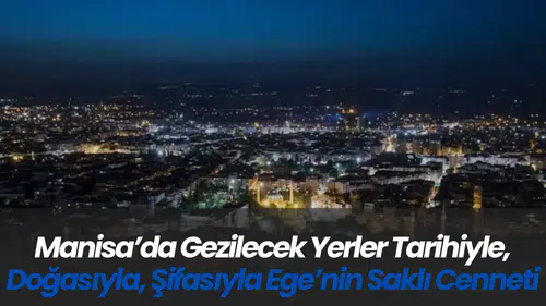 Manisa’da Gezilecek Yerler Tarihiyle, Doğasıyla, Şifasıyla Ege’nin Saklı Cenneti