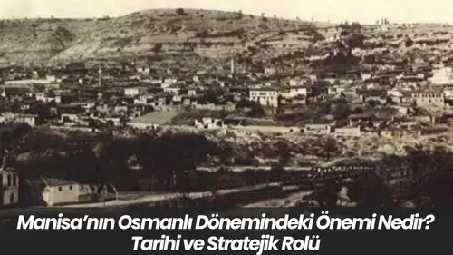 Manisa’nın Osmanlı Dönemindeki Önemi Nedir? Tarihi ve Stratejik Rolü