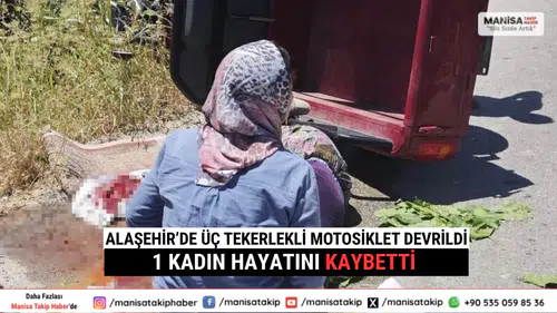 Alaşehir’de Üç Tekerlekli Motosiklet Devrildi 1 Kadın Hayatını Kaybetti