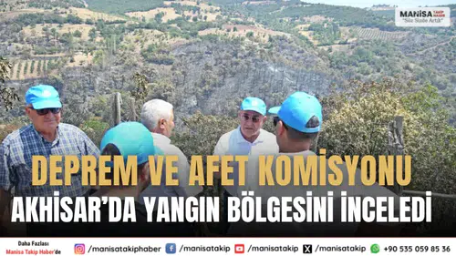 Deprem ve Afet Komisyonu Akhisar’da Yangın Bölgesini İnceledi