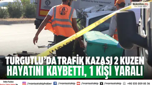 Turgutlu’da trafik kazası 2 kuzen hayatını kaybetti, 1 kişi yaralı