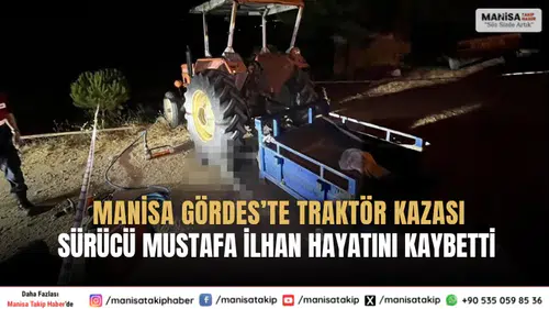 Manisa Gördes’te Traktör Kazası Sürücü Mustafa İlhan Hayatını Kaybetti