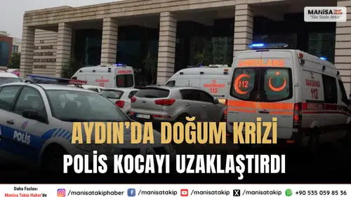 Aydın’da doğum krizi: Polis kocayı hastaneden uzaklaştırdı