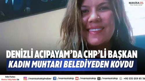 Denizli Acıpayam’da CHP’li Başkan kadın muhtarı belediyeden kovdu