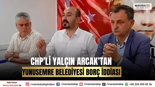 CHP’li Yalçın Arcak’tan Yunusemre Belediyesi Borç İddiası