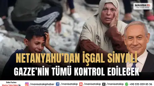 Netanyahu’dan tam işgal sinyali: Gazze'nin tümünü kontrol edeceğiz