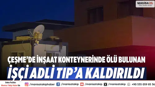 Çeşme’de inşaat konteynerinde ölü bulunan işçi Adli Tıp’a kaldırıldı