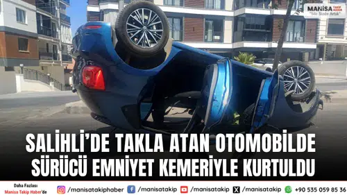 Salihli’de Takla Atan Otomobilde Sürücü Emniyet Kemeriyle Kurtuldu