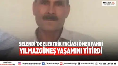 Selendi’de elektrik faciası Ömer Fahri Yılmazgüneş yaşamını yitirdi
